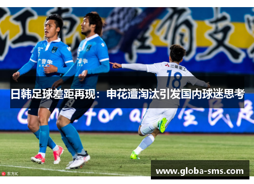 日韩足球差距再现：申花遭淘汰引发国内球迷思考