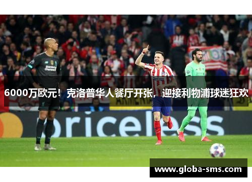 6000万欧元！克洛普华人餐厅开张，迎接利物浦球迷狂欢